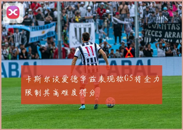 卡斯尔谈爱德华兹表现称G5将全力限制其高难度得分