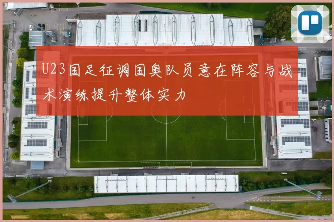 U23国足征调国奥队员意在阵容与战术演练提升整体实力