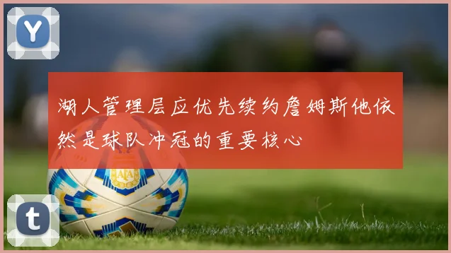 湖人管理层应优先续约詹姆斯他依然是球队冲冠的重要核心