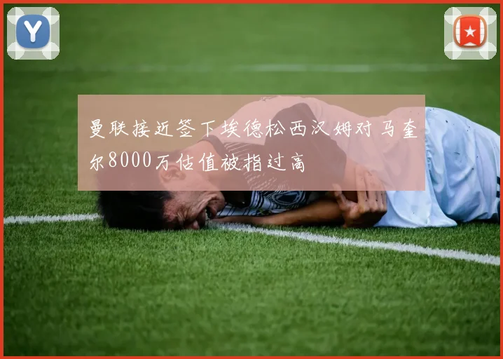 曼联接近签下埃德松西汉姆对马奎尔8000万估值被指过高