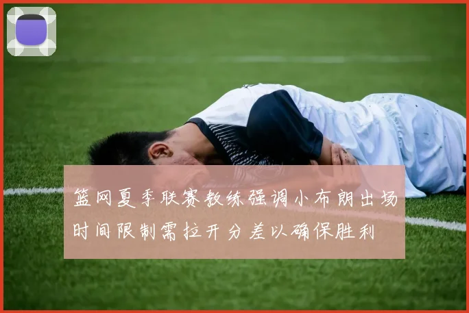 篮网夏季联赛教练强调小布朗出场时间限制需拉开分差以确保胜利
