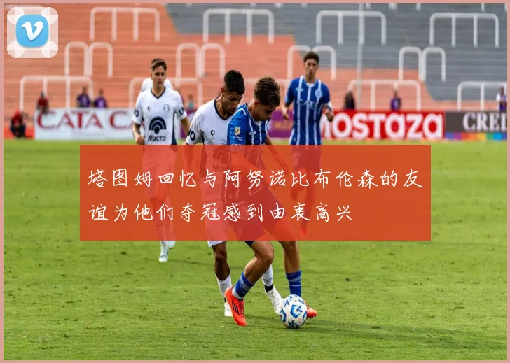 塔图姆回忆与阿努诺比布伦森的友谊为他们夺冠感到由衷高兴