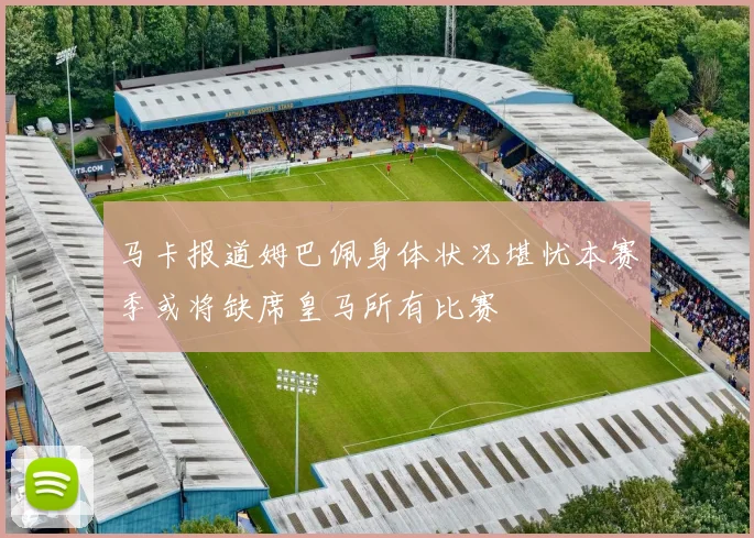 马卡报道姆巴佩身体状况堪忧本赛季或将缺席皇马所有比赛
