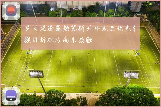 罗马诺透露热苏斯并非米兰优先引援目标双方尚未接触