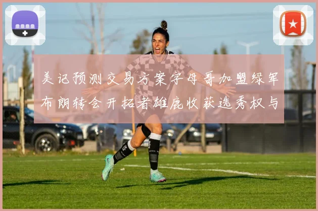 美记预测交易方案字母哥加盟绿军布朗转会开拓者雄鹿收获选秀权与年轻球员