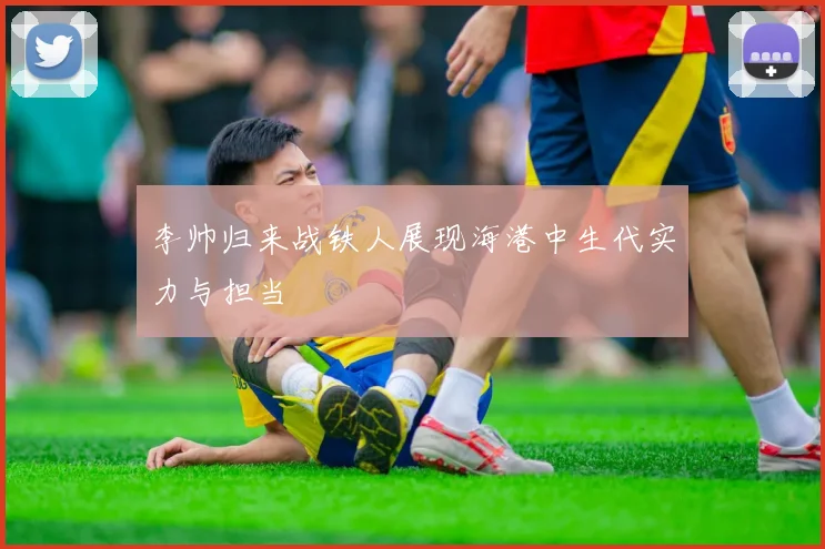 李帅归来战铁人展现海港中生代实力与担当