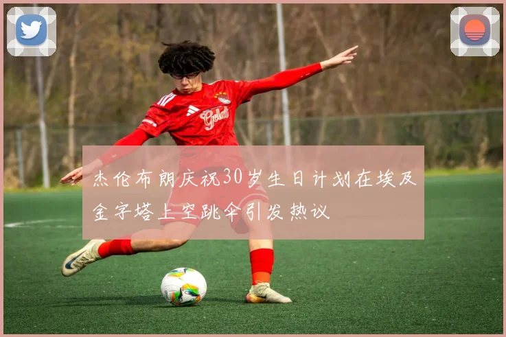 杰伦布朗庆祝30岁生日计划在埃及金字塔上空跳伞引发热议