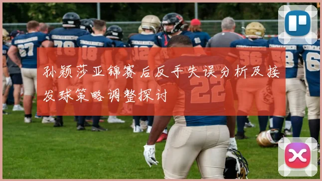 孙颖莎亚锦赛后反手失误分析及接发球策略调整探讨