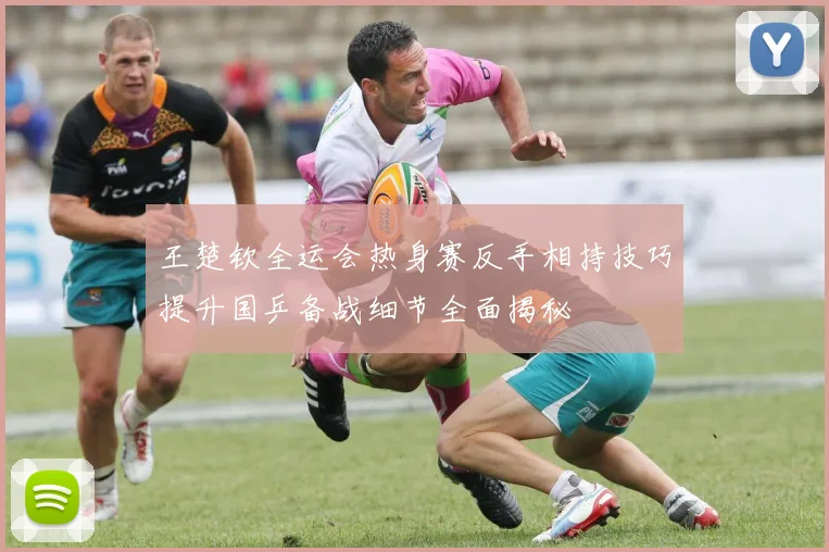 王楚钦全运会热身赛反手相持技巧提升国乒备战细节全面揭秘