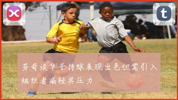 芬奇谈华子持球表现出色但需引入组织者减轻其压力