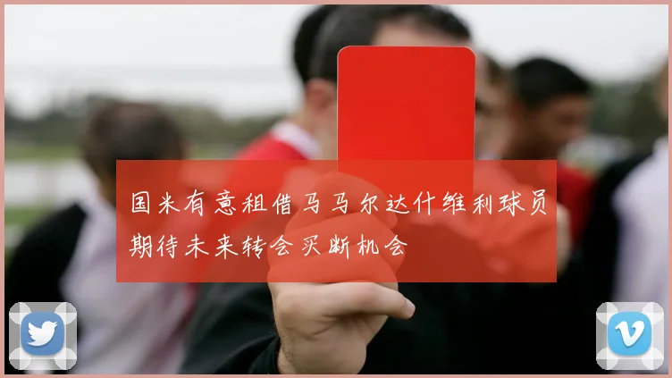 国米有意租借马马尔达什维利球员期待未来转会买断机会