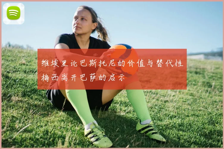 维埃里论巴斯托尼的价值与替代性梅西离开巴萨的启示