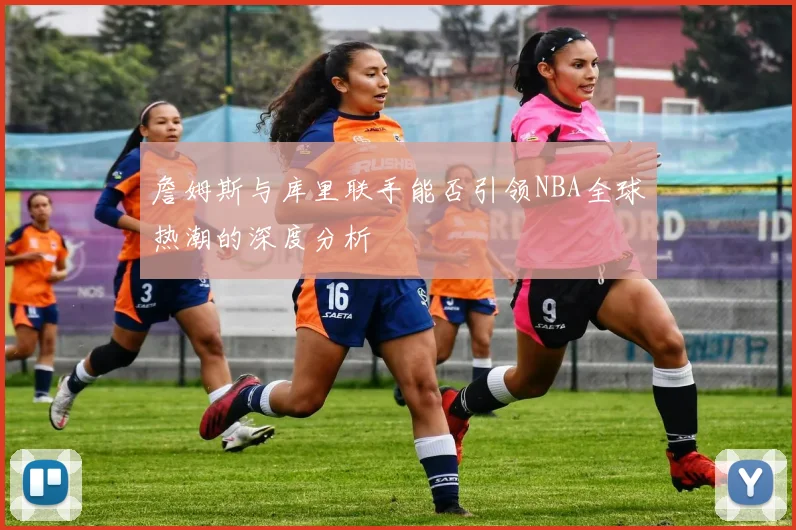 詹姆斯与库里联手能否引领NBA全球热潮的深度分析