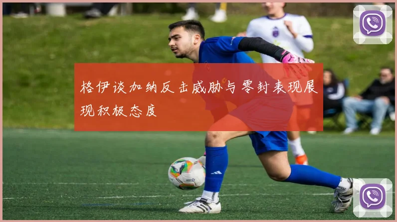 格伊谈加纳反击威胁与零封表现展现积极态度