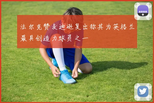 法尔克赞麦迪逊复出称其为英格兰最具创造力球员之一