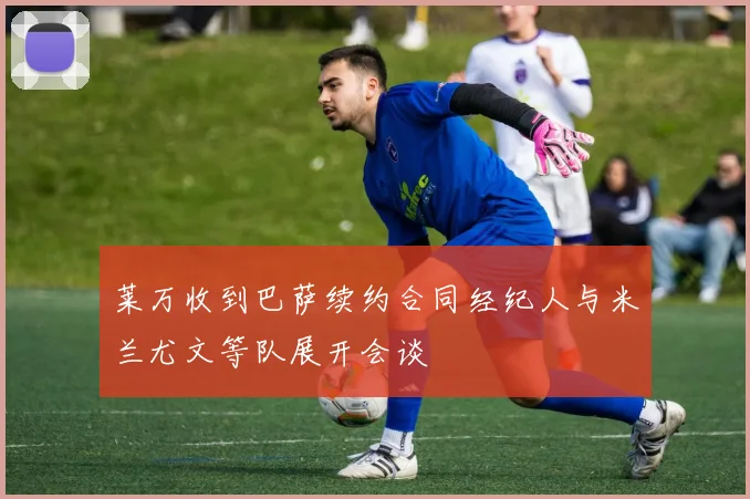 莱万收到巴萨续约合同经纪人与米兰尤文等队展开会谈