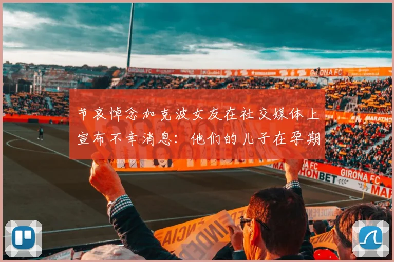 节哀悼念加克波女友在社交媒体上宣布不幸消息：他们的儿子在孕期夭折