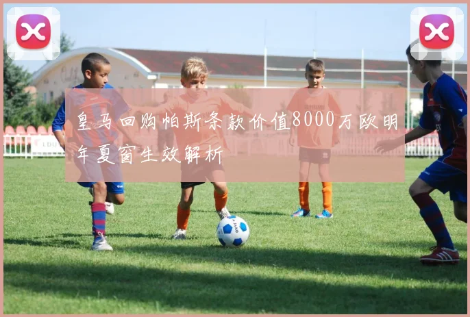 皇马回购帕斯条款价值8000万欧明年夏窗生效解析