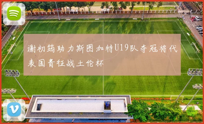 谢初筠助力斯图加特U19队夺冠将代表国青征战土伦杯