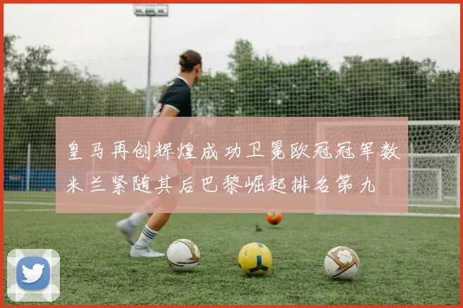 皇马再创辉煌成功卫冕欧冠冠军数米兰紧随其后巴黎崛起排名第九