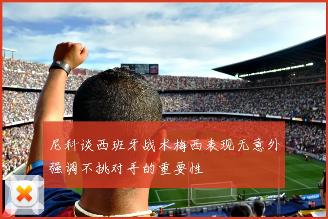 尼科谈西班牙战术梅西表现无意外强调不挑对手的重要性