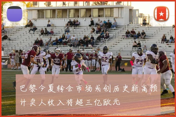 巴黎今夏转会市场或创历史新高预计卖人收入将超三亿欧元