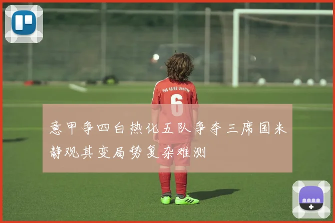 意甲争四白热化五队争夺三席国米静观其变局势复杂难测