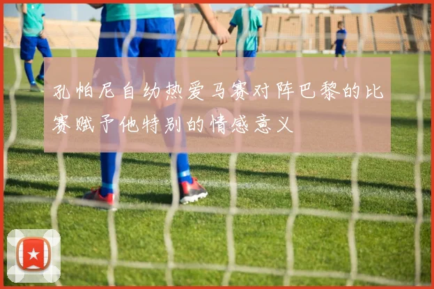 孔帕尼自幼热爱马赛对阵巴黎的比赛赋予他特别的情感意义