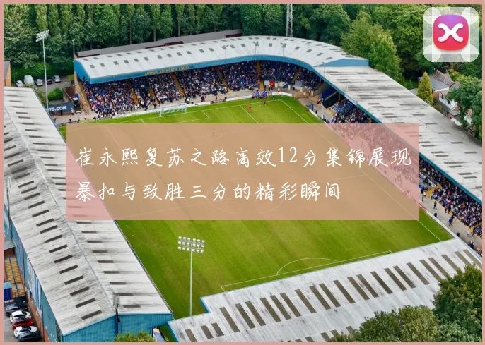 崔永熙复苏之路高效12分集锦展现暴扣与致胜三分的精彩瞬间