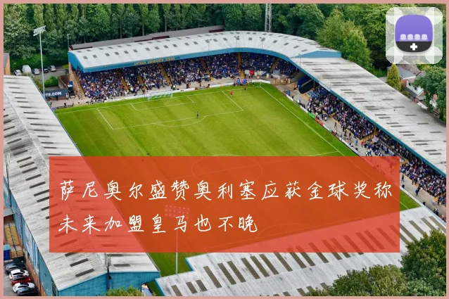 萨尼奥尔盛赞奥利塞应获金球奖称未来加盟皇马也不晚