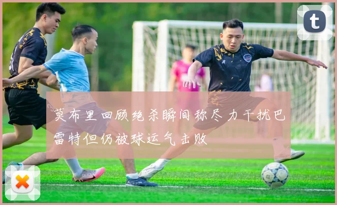 莫布里回顾绝杀瞬间称尽力干扰巴雷特但仍被球运气击败