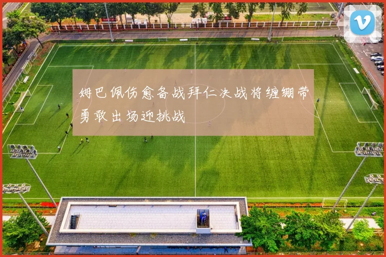 姆巴佩伤愈备战拜仁决战将缠绷带勇敢出场迎挑战