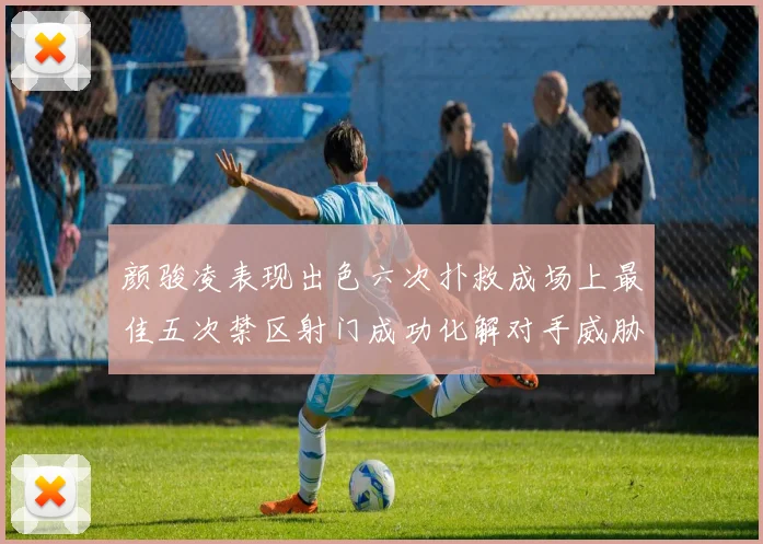 颜骏凌表现出色六次扑救成场上最佳五次禁区射门成功化解对手威胁