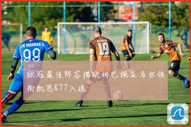 欧冠最佳阵容揭晓姆巴佩亚马尔领衔凯恩K77入选